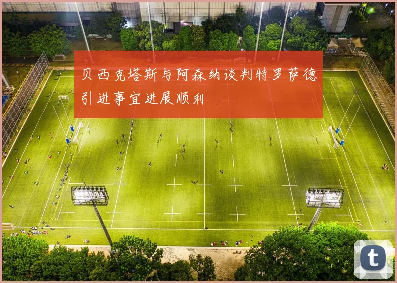 贝西克塔斯与阿森纳谈判特罗萨德引进事宜进展顺利